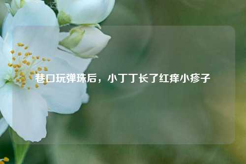 巷口玩弹珠后,小丁丁长了红痒小疹子