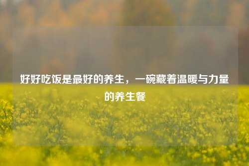 好好吃饭是更好的养生,一碗藏着温暖与力量的养生餐