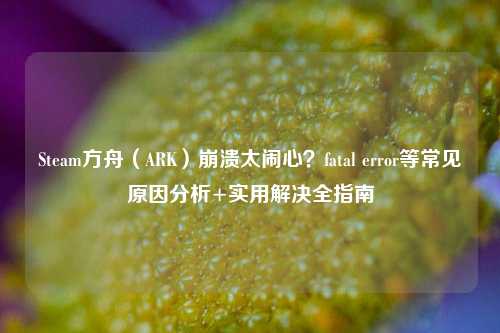 Steam方舟(ARK)崩溃太闹心?fatal error等常见原因分析+实用解决全指南