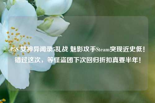 P5S 女神异闻录5乱战 魅影攻手Steam突现近史低!错过这次,等怪盗团下次回归折扣真要半年!