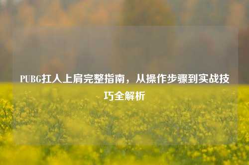 PUBG扛人上肩完整指南,从操作步骤到实战技巧全解析