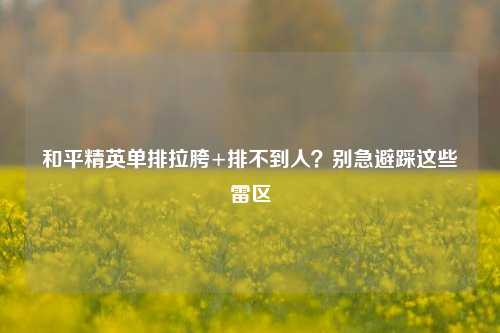 和平精英单排拉胯+排不到人?别急避踩这些雷区