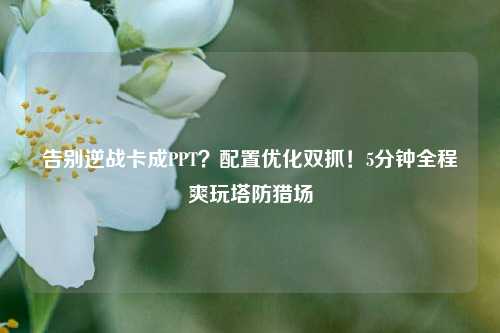 告别逆战卡成PPT?配置优化双抓!5分钟全程爽玩塔防猎场