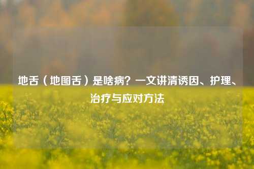 地舌(地图舌)是啥病?一文讲清诱因、护理、治疗与应对 ***
