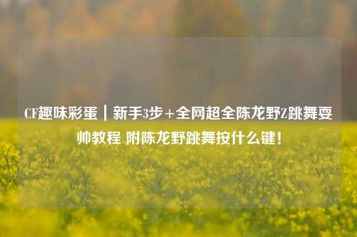 CF趣味彩蛋｜新手3步+全网超全陈龙野Z跳舞耍帅教程 附陈龙野跳舞按什么键！