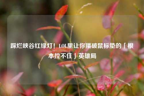 踩烂峡谷红绿灯!LOL里让你攥破鼠标垫的「根本控不住」英雄局