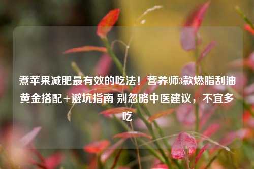 煮苹果减肥最有效的吃法!营养师3款燃脂刮油黄金搭配+避坑指南 别忽略中医建议,不宜多吃