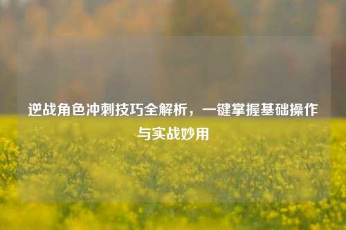 逆战角色冲刺技巧全解析,一键掌握基础操作与实战妙用