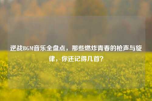 逆战BGM音乐全盘点,那些燃炸青春的枪声与旋律,你还记得几首?