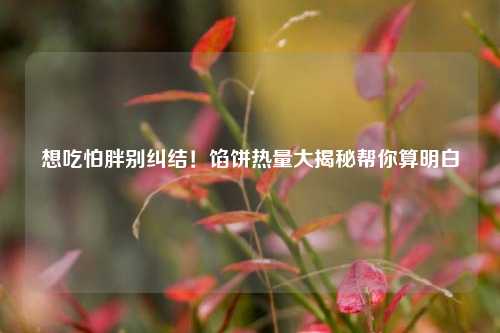 想吃怕胖别纠结！馅饼热量大揭秘帮你算明白