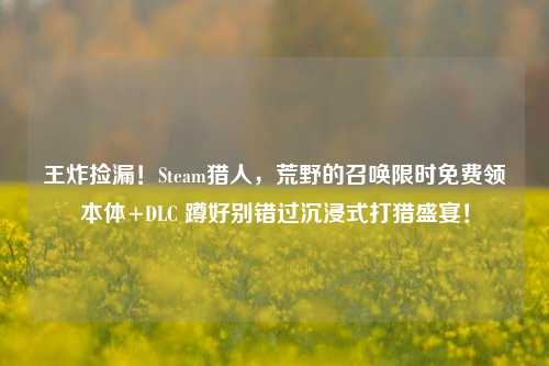 王炸捡漏!Steam猎人,荒野的召唤限时免费领本体+DLC 蹲好别错过沉浸式打猎盛宴!
