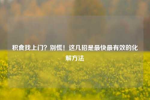 积食找上门？别慌！这几招是最快最有效的化解方法